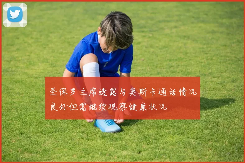 圣保罗主席透露与奥斯卡通话情况良好但需继续观察健康状况